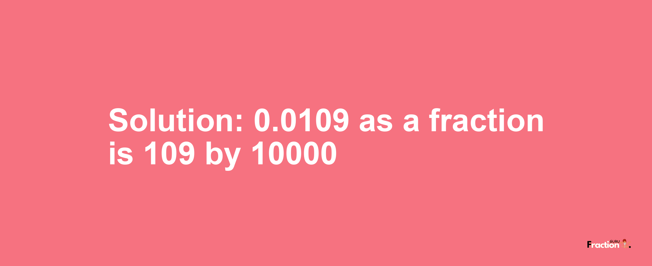 Solution:0.0109 as a fraction is 109/10000